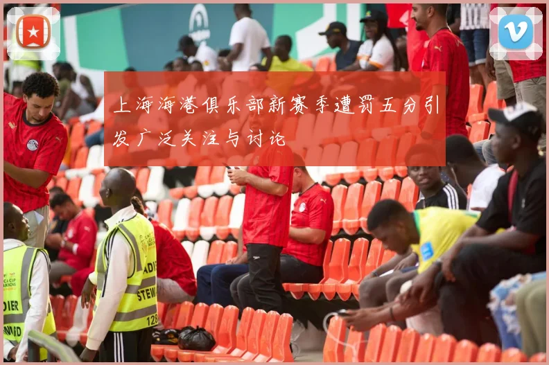 上海海港俱乐部新赛季遭罚五分引发广泛关注与讨论