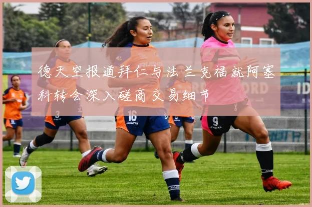 德天空报道拜仁与法兰克福就阿塞科转会深入磋商交易细节