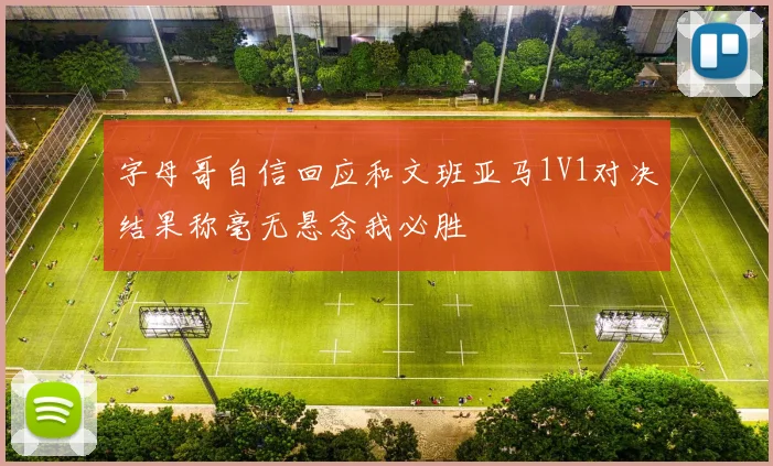 字母哥自信回应和文班亚马1V1对决结果称毫无悬念我必胜