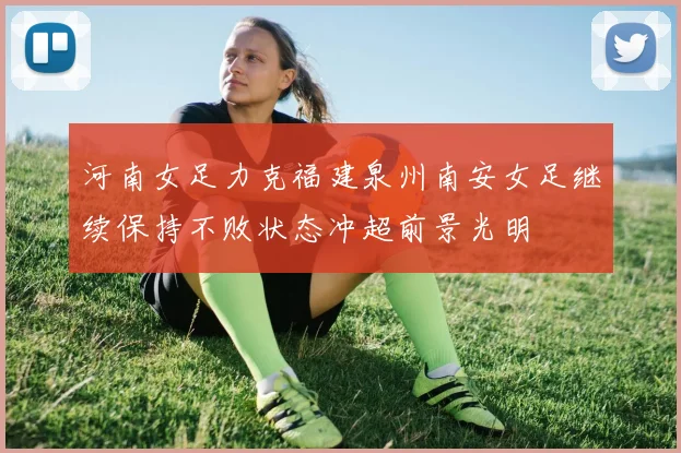 河南女足力克福建泉州南安女足继续保持不败状态冲超前景光明