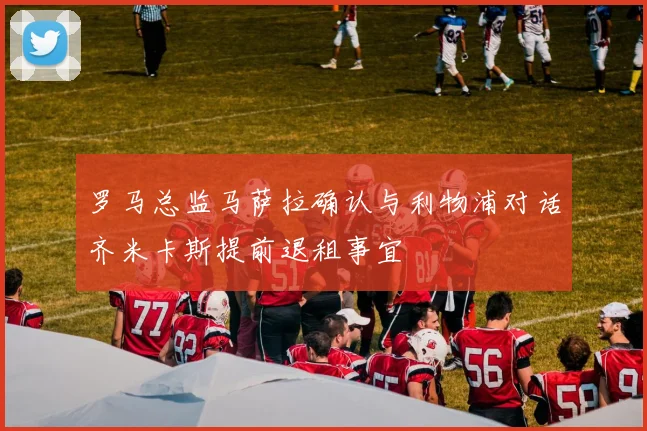 罗马总监马萨拉确认与利物浦对话齐米卡斯提前退租事宜