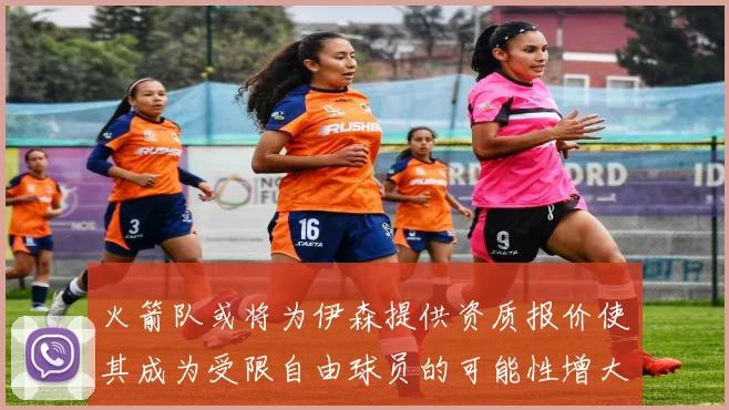 火箭队或将为伊森提供资质报价使其成为受限自由球员的可能性增大