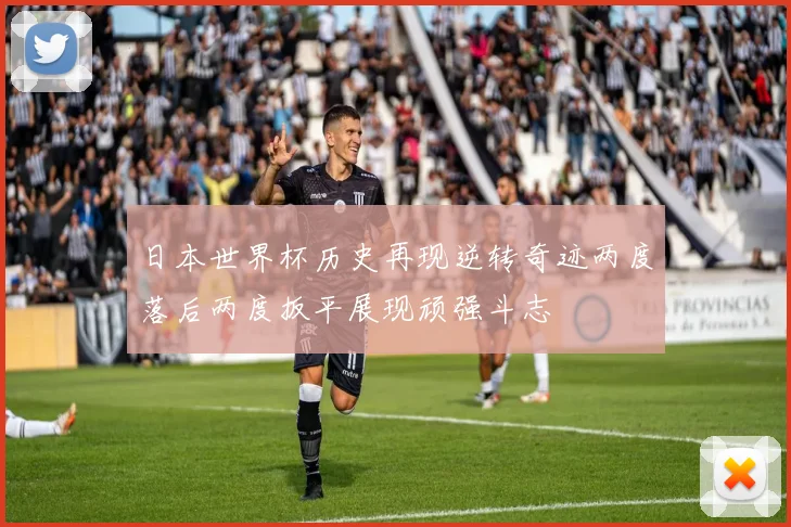 日本世界杯历史再现逆转奇迹两度落后两度扳平展现顽强斗志