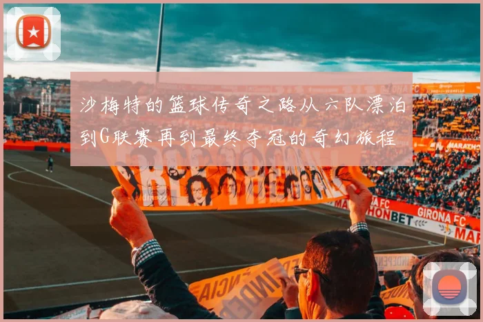 沙梅特的篮球传奇之路从六队漂泊到G联赛再到最终夺冠的奇幻旅程