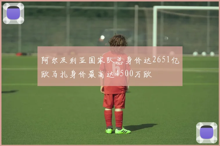 阿尔及利亚国家队总身价达2651亿欧马扎身价最高达4500万欧