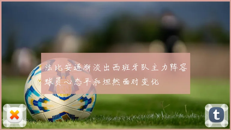 法比安逐渐淡出西班牙队主力阵容球员心态平和坦然面对变化