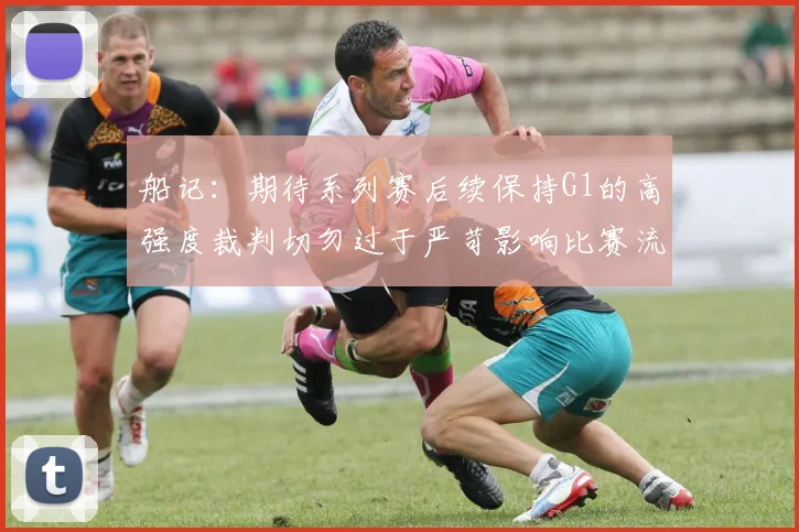 船记：期待系列赛后续保持G1的高强度裁判切勿过于严苛影响比赛流畅性