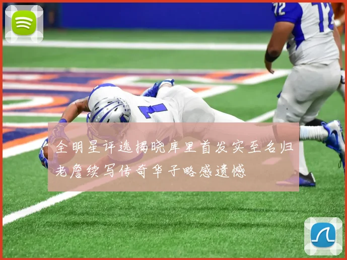 全明星评选揭晓库里首发实至名归老詹续写传奇华子略感遗憾