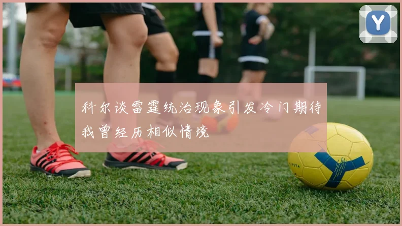 科尔谈雷霆统治现象引发冷门期待我曾经历相似情境