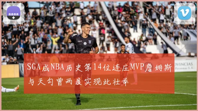 SGA成NBA历史第14位连庄MVP詹姆斯与天勾曾两度实现此壮举