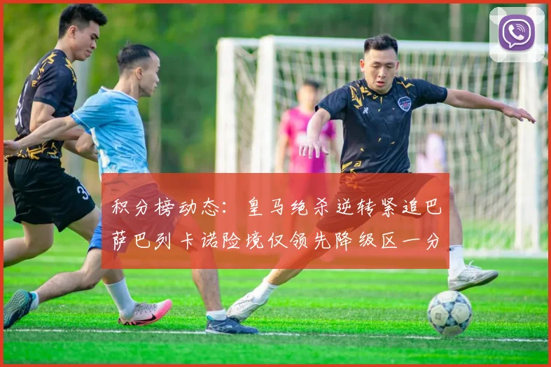积分榜动态：皇马绝杀逆转紧追巴萨巴列卡诺险境仅领先降级区一分
