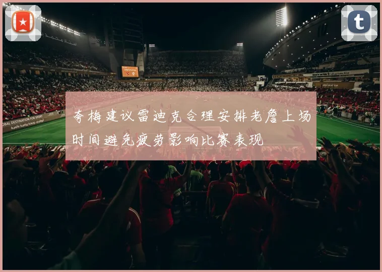 夸梅建议雷迪克合理安排老詹上场时间避免疲劳影响比赛表现