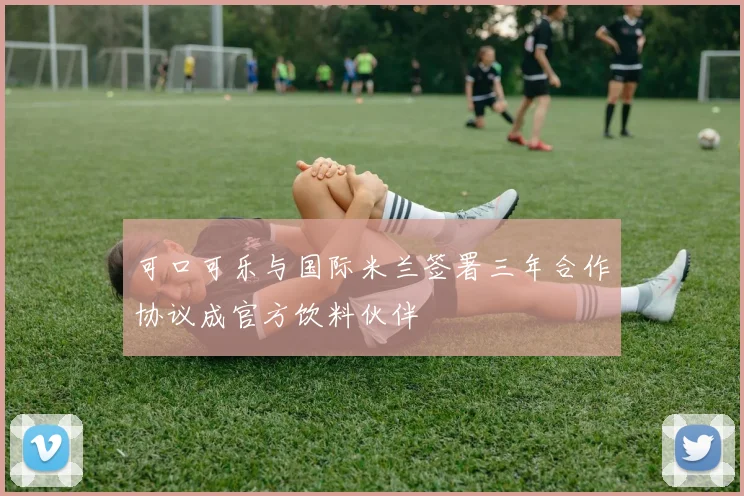 可口可乐与国际米兰签署三年合作协议成官方饮料伙伴