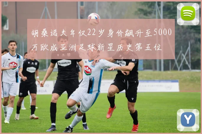 胡桑诺夫年仅22岁身价飙升至5000万欧成亚洲足球新星历史第五位