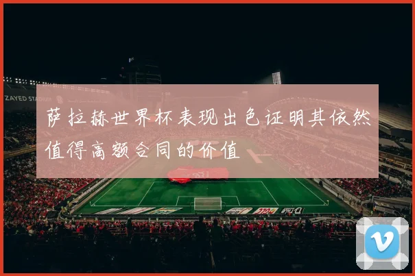 萨拉赫世界杯表现出色证明其依然值得高额合同的价值