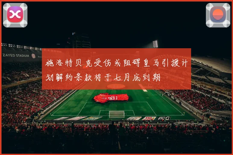 施洛特贝克受伤或阻碍皇马引援计划解约条款将于七月底到期
