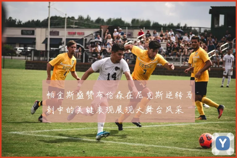 帕金斯盛赞布伦森在尼克斯逆转马刺中的关键表现展现大舞台风采
