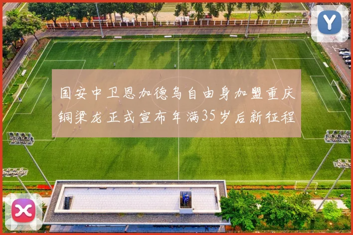 国安中卫恩加德乌自由身加盟重庆铜梁龙正式宣布年满35岁后新征程开启