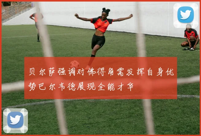 贝尔萨强调对佛得角需发挥自身优势巴尔韦德展现全能才华