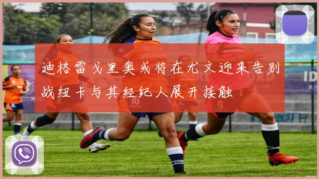迪格雷戈里奥或将在尤文迎来告别战纽卡与其经纪人展开接触