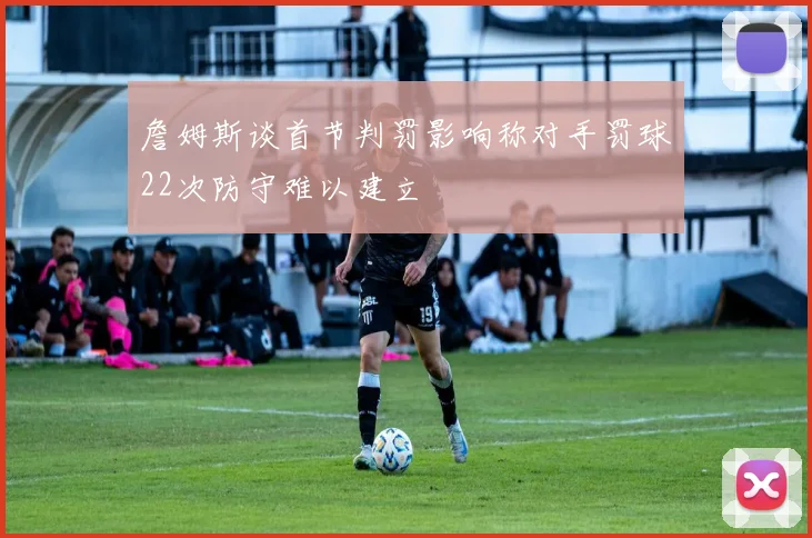 詹姆斯谈首节判罚影响称对手罚球22次防守难以建立