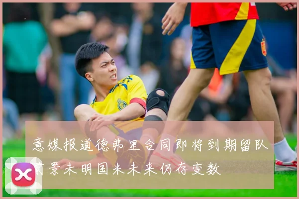 意媒报道德弗里合同即将到期留队前景未明国米未来仍存变数