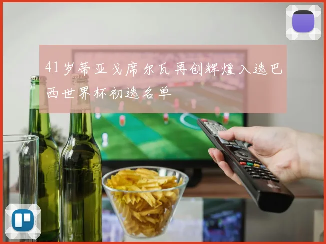 41岁蒂亚戈席尔瓦再创辉煌入选巴西世界杯初选名单