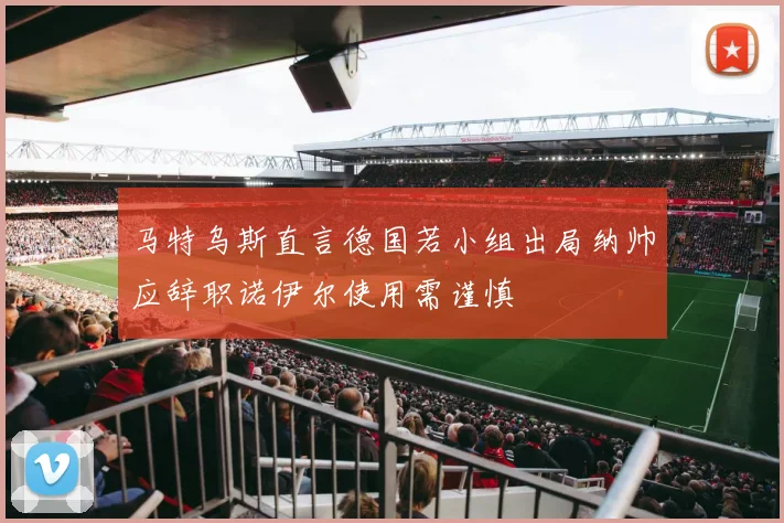 马特乌斯直言德国若小组出局纳帅应辞职诺伊尔使用需谨慎