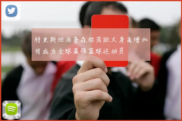 特里斯坦汤普森称若欧文身高增加将成为全球最强篮球运动员