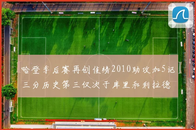 哈登季后赛再创佳绩2010助攻加5记三分历史第三仅次于库里和利拉德
