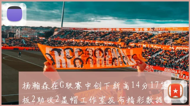 杨瀚森在G联赛中创下新高14分17篮板2助攻2盖帽工作室发布精彩数据海报