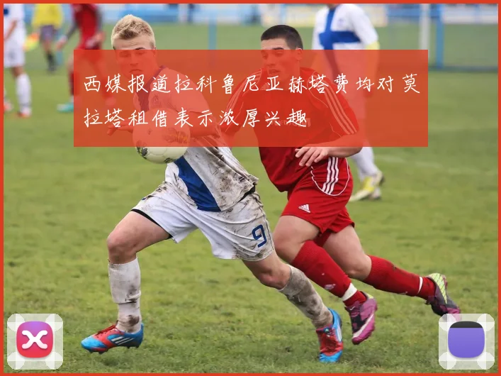 西媒报道拉科鲁尼亚赫塔费均对莫拉塔租借表示浓厚兴趣