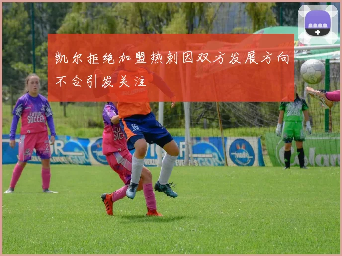 凯尔拒绝加盟热刺因双方发展方向不合引发关注
