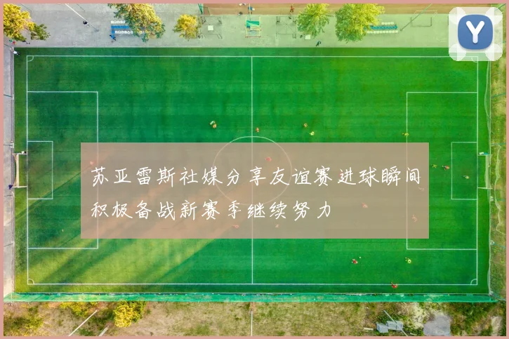 苏亚雷斯社媒分享友谊赛进球瞬间积极备战新赛季继续努力