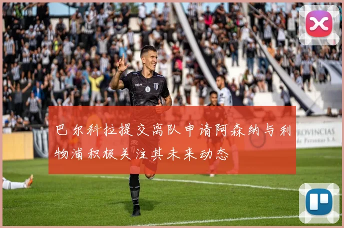 巴尔科拉提交离队申请阿森纳与利物浦积极关注其未来动态