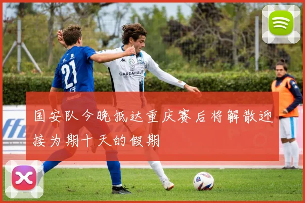 国安队今晚抵达重庆赛后将解散迎接为期十天的假期