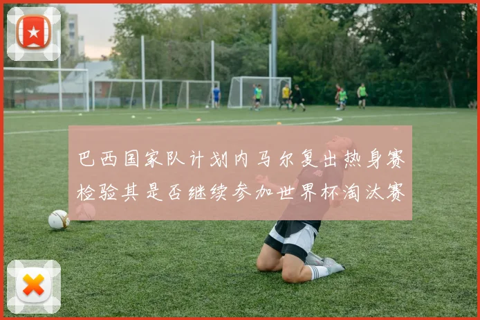 巴西国家队计划内马尔复出热身赛检验其是否继续参加世界杯淘汰赛